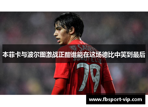 本菲卡与波尔图激战正酣谁能在这场德比中笑到最后