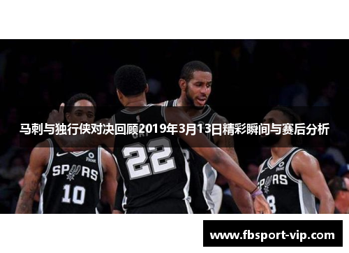 马刺与独行侠对决回顾2019年3月13日精彩瞬间与赛后分析